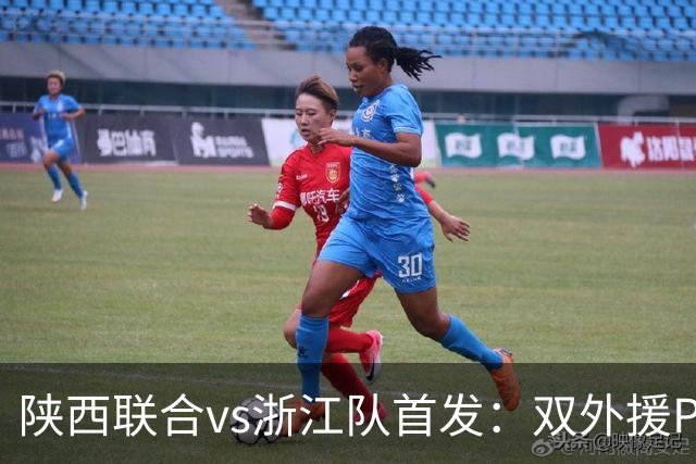 陕西联合vs浙江队首发：双外援PK三外援，王钰栋、陶强龙登场